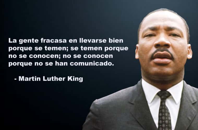 Martin Luther King. La gente fracasa en llevarse bien porque se temen; se temen porque no se conocen; no se conocen porque no se han comunicado.