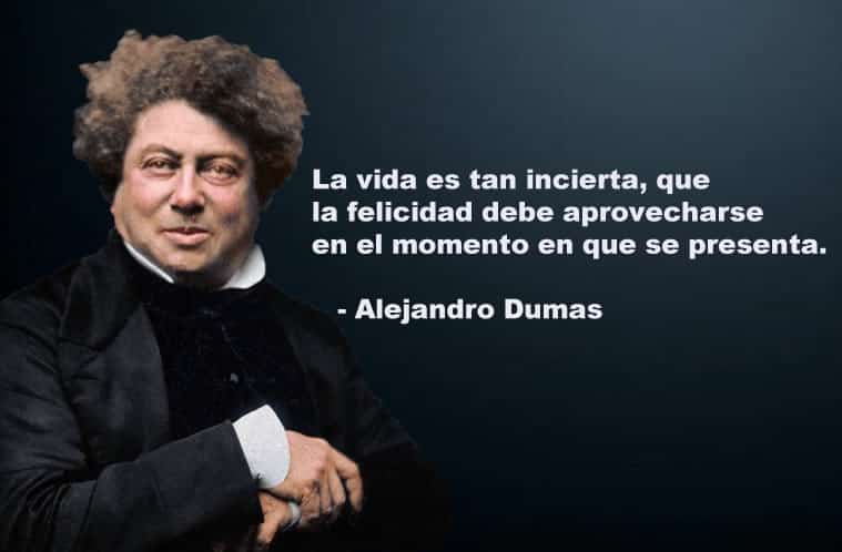 La vida es tan incierta, que la felicidad debe aprovecharse en el momento en que se presenta. Alejandro Dumas